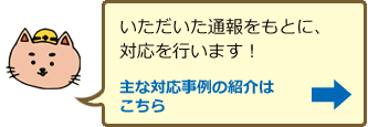 いただいた通報をもとに、対応を行います!主な対応事例の紹介はこちら
