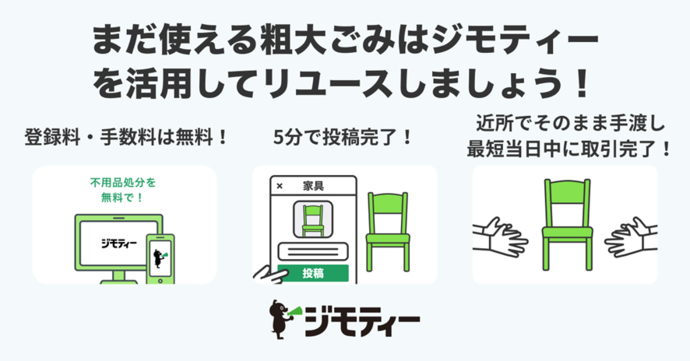 まだ使える粗大ごみはジモティーを活用してリユースしましょう！　登録料・手数料無料、5分で投稿完了、近所でそのまま手渡し最短当日中に取引完了